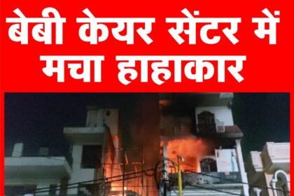 दिल्ली के बेबी केयर सेंटर में भीषण आग,  छह नवजात बच्चों की मौत,छह की हालत गंभीर