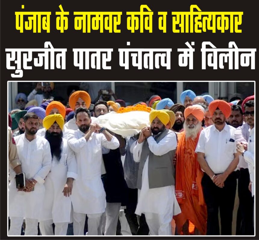 पंजाबी कवि और प्रसिद्ध लेखक पद्मश्री सुरजीत सिंह पातर का अंतिम संस्कार पूरे राजकीय सम्मान के साथ : सीएम भगवंत मान ने अर्थी को दिया कंधा