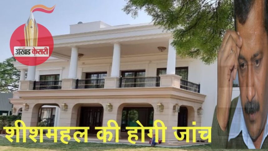 केजरीवाल के शीश महल की होगी जांच, CVC ने दिया आदेश