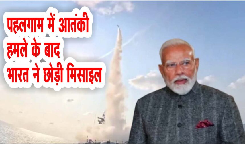 पहलगाम में आतंकी हमले के बाद भारत ने छोड़ी मिसाइल, हिल गया पाकिस्तान