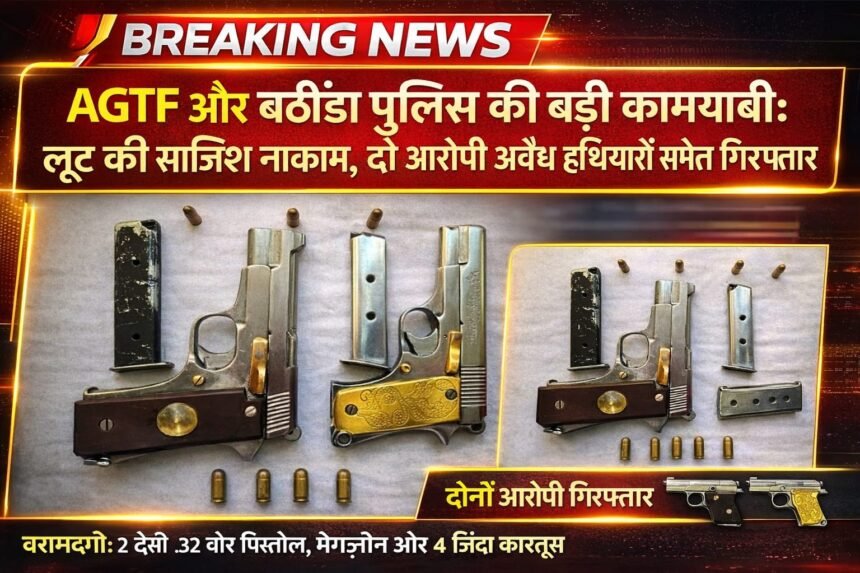 AGTF और बठिंडा पुलिस की बड़ी कामयाबी: लूट की साजिश नाकाम, दो आरोपी अवैध हथियारों समेत गिरफ्तार